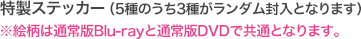 特製ステッカー（5種のうち3種がランダム封入となります）※絵柄は通常版Blu-rayと通常版DVDで共通となります。