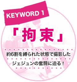 キーワード[1]「拘束」約6割を縛られた状態で撮影したジェジュンの奮闘に迫る！