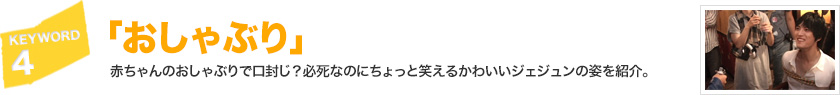 キーワード[4]「おしゃぶり」赤ちゃんのおしゃぶりで口封じ？必死なのにちょっと笑えるかわいいジェジュンの姿を紹介。