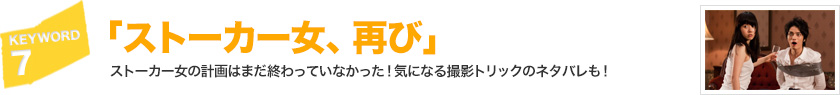 キーワード[7]「ストーカー女、再び」ストーカー女の計画はまだ終わっていなかった！気になる撮影トリックのネタバレも！ 