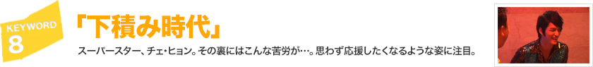 キーワード[8]「下積み時代」スーパースター、チェ・ヒョン。その裏にはこんな苦労が…。思わず応援したくなるような姿に注目。