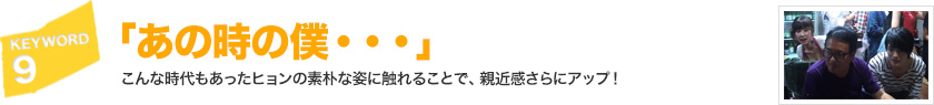 キーワード[9]「あの時の僕…」こんな時代もあったヒョンの素朴な姿に触れることで、親近感さらにアップ！