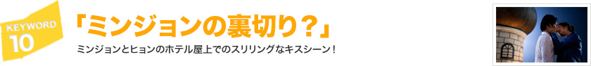 キーワード[10]「ミンジョンの裏切り？」ミンジョンとヒョンのホテル屋上でのスリリングなキスシーン！