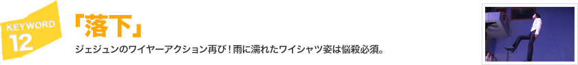 キーワード[12]「落下」ジェジュンのワイヤーアクション再び！雨に濡れたワイシャツ姿は悩殺必須。