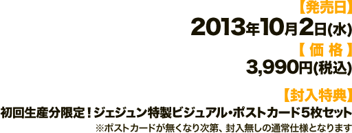 【発売日】2013年10月2日(水) 【価格】3,990円(税込) 【封入特典】初回生産分限定！ジェジュン特製ビジュアル・ポストカード5枚セット ※ポストカードが無くなり次第、封入無しの通常仕様となります [ 2012年／韓国／カラー／80分／16：9／片面1層　音声：韓国語 (一部 日本語) 2.0chステレオ／日本語字幕 ]